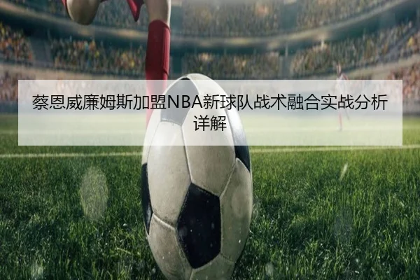 蔡恩威廉姆斯加盟NBA新球队战术融合实战分析详解