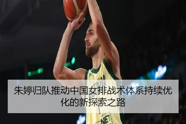 朱婷归队推动中国女排战术体系持续优化的新探索之路